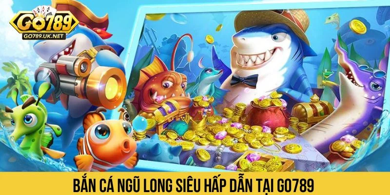 Bắn cá ngũ long siêu hấp dẫn tại GO789 